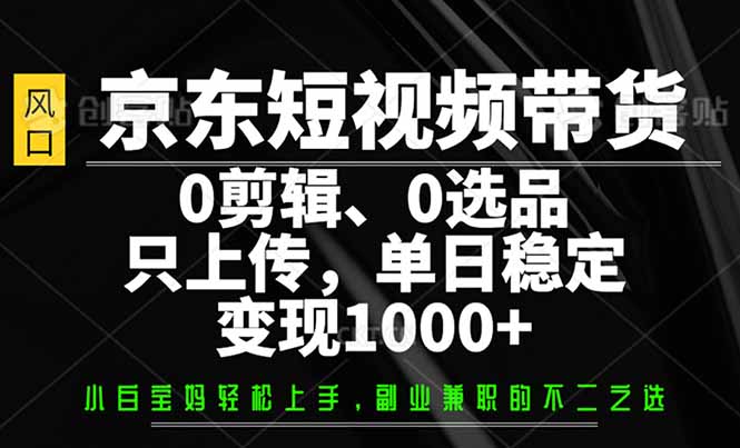 京东短视频带货，0剪辑，0选品，只需上传素材，单日稳定变现1000+-卿云社