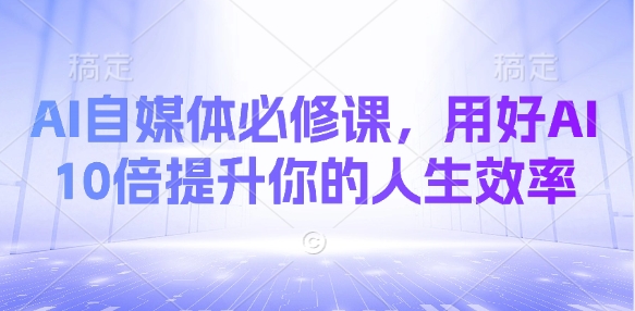 AI自媒体必修课，用好AI 10倍提升你的人生效率-卿云社