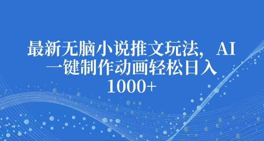 最新无脑小说推文玩法，AI一键制作动画轻松日入多张【揭秘】-卿云社