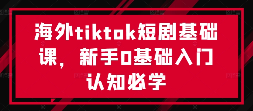 海外tiktok短剧基础课，新手0基础入门认知必学-卿云社