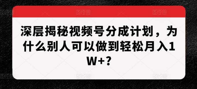深层揭秘视频号分成计划，为什么别人可以做到轻松月入1W+?-卿云社