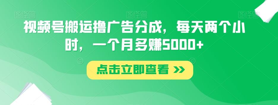 视频号搬运撸广告分成，每天两个小时，一个月多赚5000+-卿云社