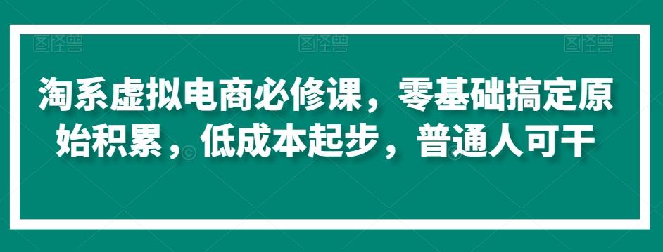 淘系虚拟电商必修课，零基础搞定原始积累，低成本起步，普通人可干-卿云社