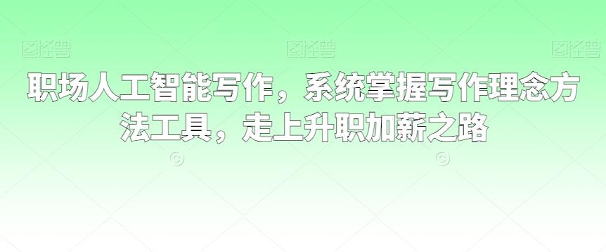 职场人工智能写作，系统掌握写作理念方法工具，走上升职加薪之路-卿云社