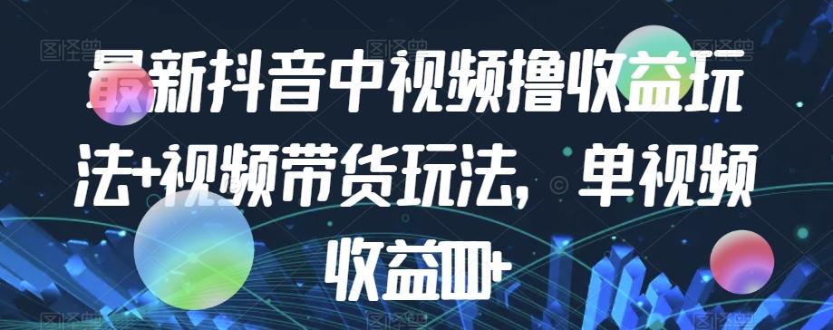 最新抖音中视频撸收益玩法+视频带货，单视频收益1000+-卿云社