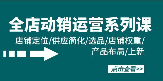 (9845期)全店·动销运营系列课：店铺定位/供应简化/选品/店铺权重/产品布局/上新-卿云社
