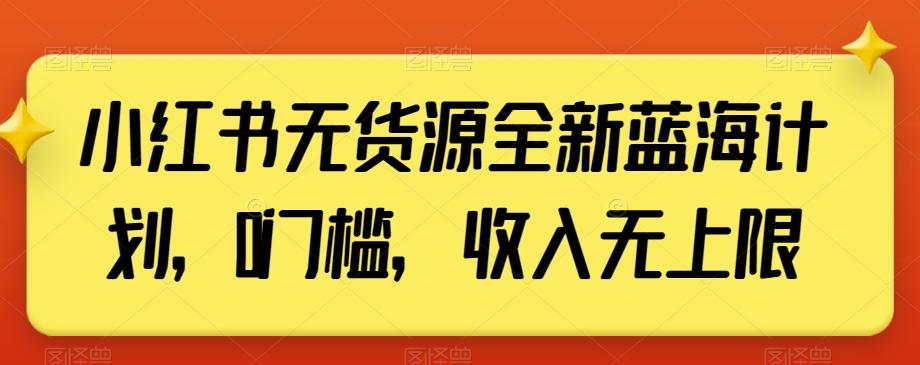 小红书无货源全新蓝海计划，0门槛，收入无上限【揭秘】-卿云社