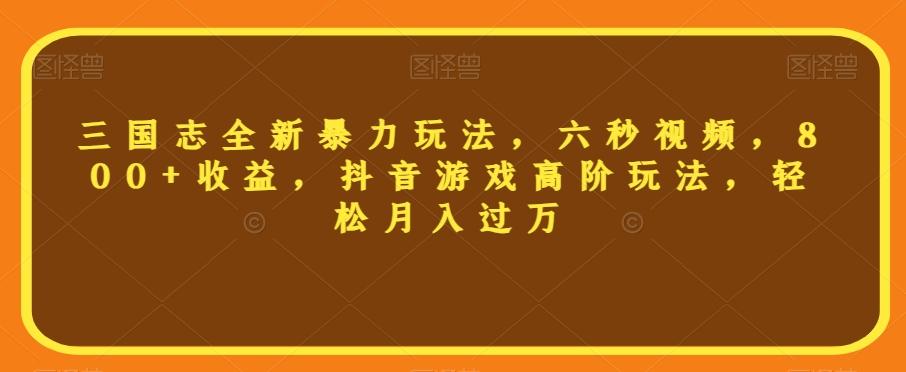 三国志全新暴力玩法，六秒视频，800+收益，抖音游戏高阶玩法，轻松月入过万【揭秘】-卿云社