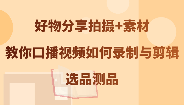 好物分享拍摄+素材，教你口播视频如何录制与剪辑，选品测品-卿云社