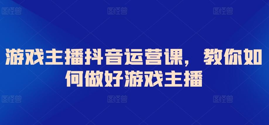 游戏主播抖音运营课，教你如何做好游戏主播-卿云社