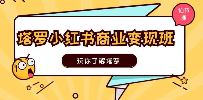 塔罗小红书商业变现实操班，玩你了解塔罗，玩转小红书塔罗变现(10节课-卿云社