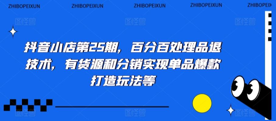 抖音小店第25期，百分百处理品退技术，有货源和分销实现单品爆款打造玩法等-卿云社