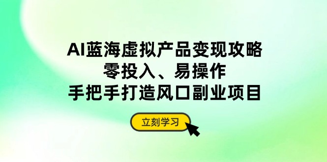 AI蓝海虚拟产品变现攻略，零投入、易操作，手把手打造风口副业项目-卿云社