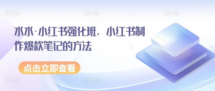 水水·小红书强化班，小红书制作爆款笔记的方法-卿云社