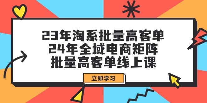 (9636期)23年淘系批量高客单+24年全域电商矩阵，批量高客单线上课(109节课)-卿云社
