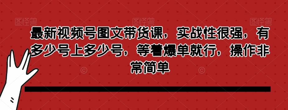 最新视频号图文带货课，实战性很强，有多少号上多少号，等着爆单就行，操作非常简单-卿云社