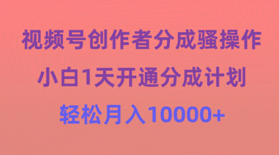 (9656期)视频号创作者分成骚操作，小白1天开通分成计划，轻松月入10000+-卿云社