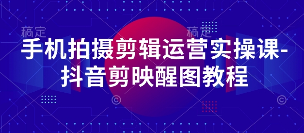 手机拍摄剪辑运营实操课-抖音剪映醒图教程-卿云社