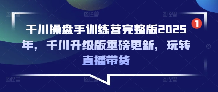 千川操盘手训练营完整版2025年，千川升级版重磅更新，玩转直播带货-卿云社