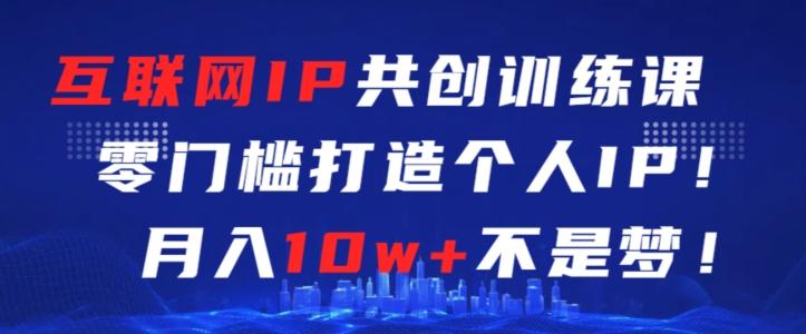 互联网IP共创训练课，零门槛零基础打造个人IP，月入10w+不是梦【揭秘】-卿云社