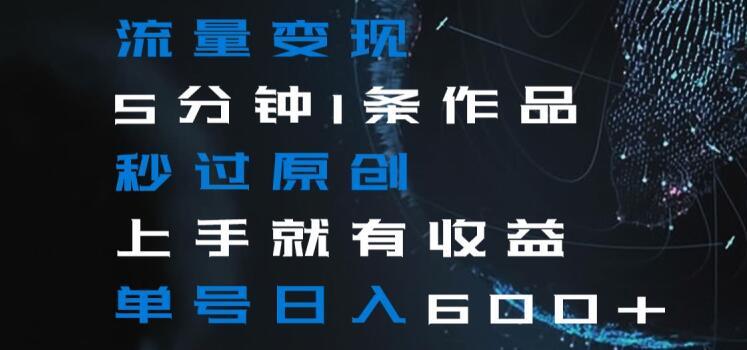 流量变现5分钟1条作品秒过原创上手就有收益单号日入600+【揭秘】-卿云社