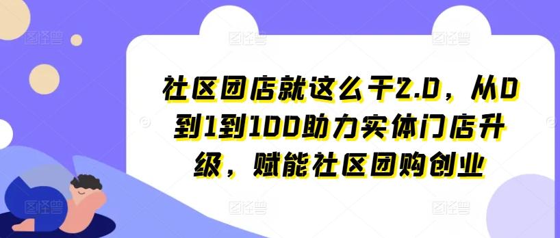 社区团店就这么干2.0，从0到1到100助力实体门店升级，赋能社区团购创业-卿云社
