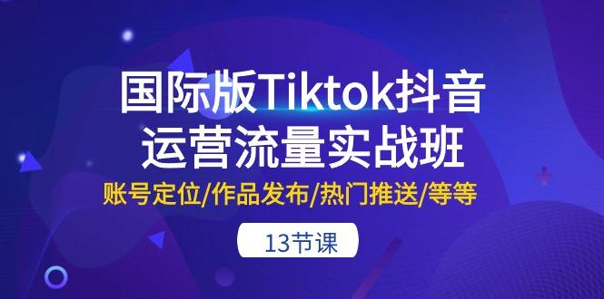 国际版Tiktok抖音运营流量实战班：账号定位/作品发布/热门推送/等等-13节-卿云社