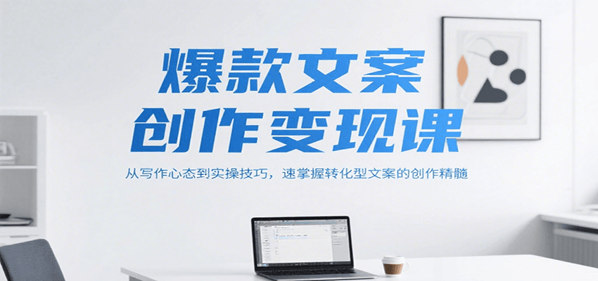 爆款文案创作变现课，从写作心态到实操技巧，速掌握转化型文案的创作精髓-卿云社