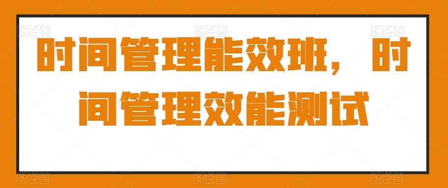 时间管理能效班，时间管理效能测试-卿云社