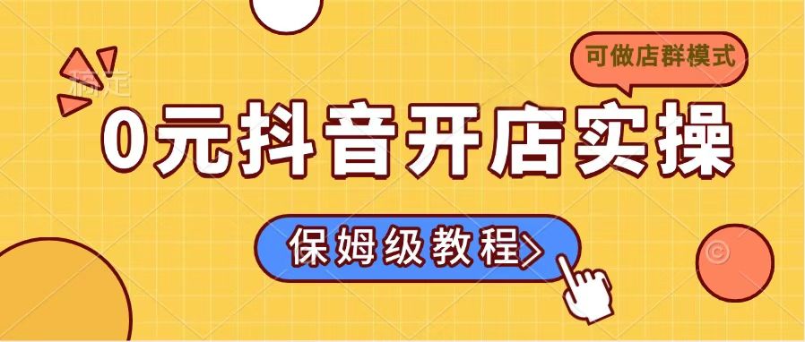 0元抖音开店实操，保姆级教程适合小白(可做店群模式-卿云社