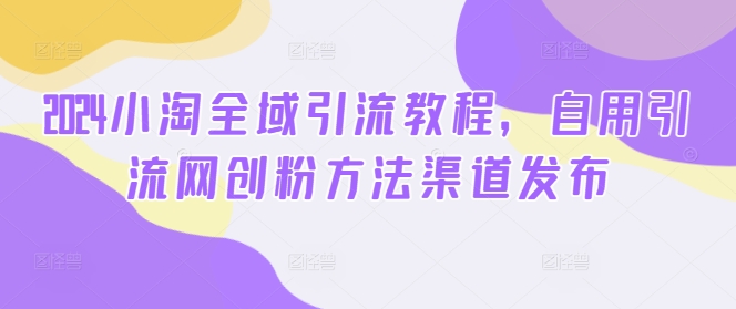 2024小淘全域引流教程，自用引流网创粉方法渠道发布-卿云社