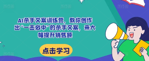AI杀手文案训练营，教你创作出“一击必中”的杀手文案，来大幅提升销售额-卿云社