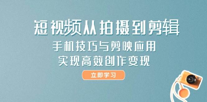 短视频从拍摄到剪辑，手机技巧与剪映应用，实现高效创作变现-卿云社