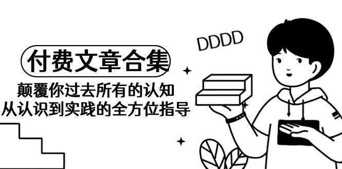 (9646期)《某公众号付费文章合集》颠覆你过去所有的认知 从认识到实践的全方位指导-卿云社