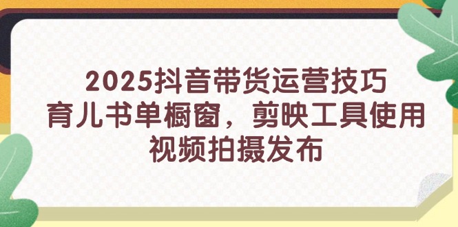 2025抖音带货运营技巧，育儿书单橱窗，剪映工具使用，视频拍摄发布-卿云社