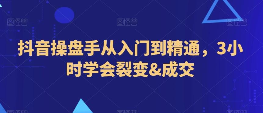 抖音操盘手从入门到精通，3小时学会裂变&成交-卿云社
