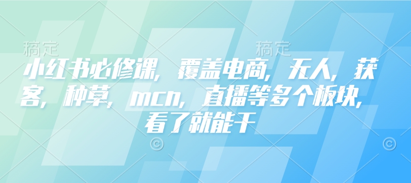 小红书必修课，覆盖电商，无人，获客，种草，mcn，直播等多个板块，看了就能干-卿云社