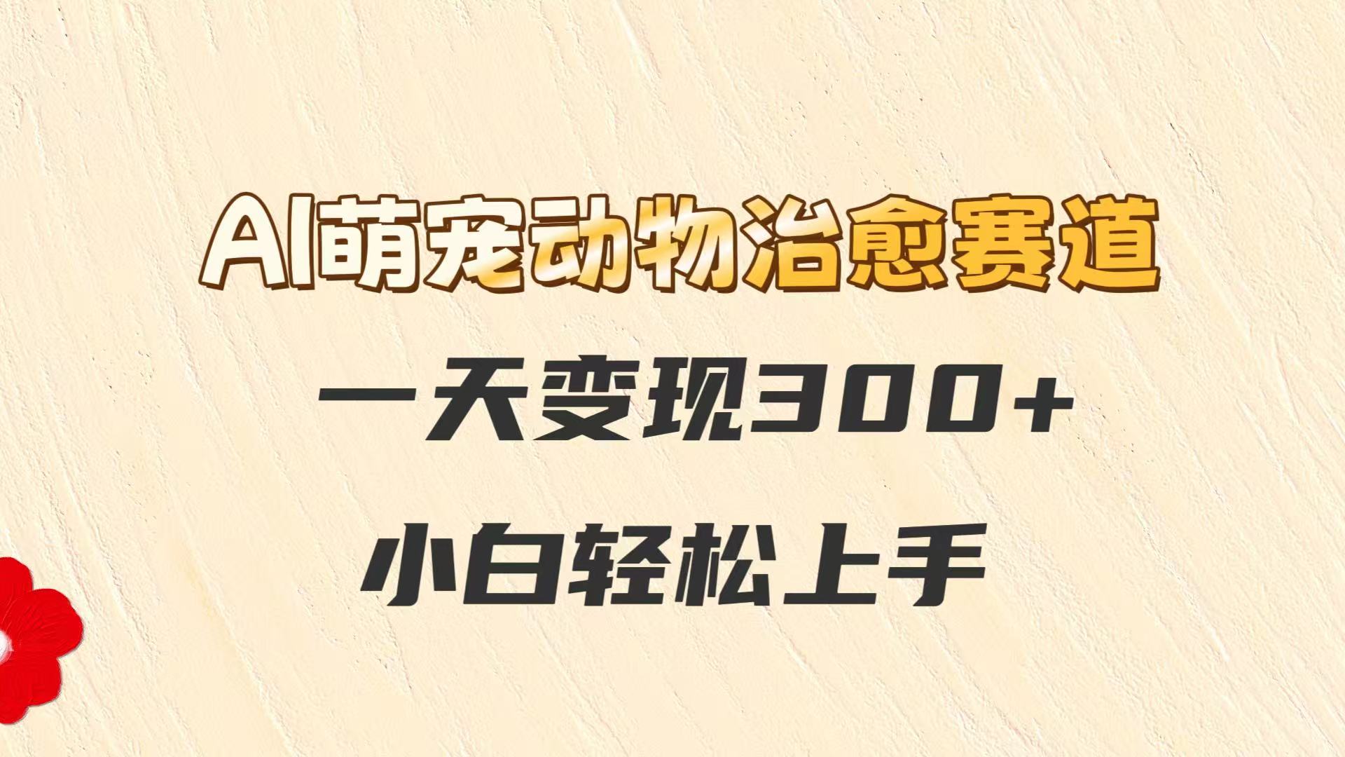 AI萌宠动物治愈赛道，一天变现300+，小白轻松上手-卿云社