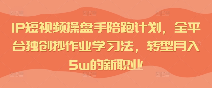 IP短视频操盘手陪跑计划，全平台独创抄作业学习法，转型月入5w的新职业-卿云社