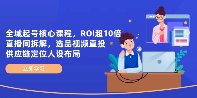 全域起号核心课程，ROI超10倍直播间拆解，选品直投，供应链定位人设布局-卿云社
