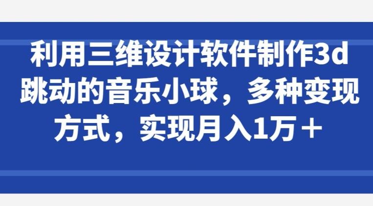 利用三维设计软件制作3d跳动的音乐小球，多种变现方式，实现月入1万+【揭秘】-卿云社