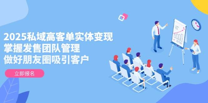2025私域高客单实体变现，掌握发售团队管理，做好朋友圈吸引客户-卿云社