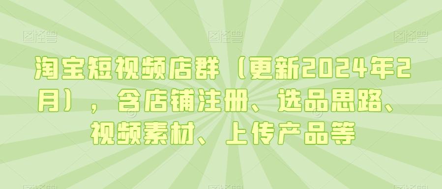 淘宝短视频店群(更新2024年2月)，含店铺注册、选品思路、视频素材、上传产品等-卿云社