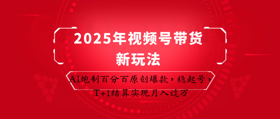 2025年视频号带货新玩法：AI炮制百分百原创爆款，稳起号，T+1结算实现月入过万-卿云社