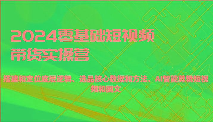 2024零基础短视频带货实操营-搭建和定位底层逻辑、选品核心数据和方法、AI智能剪辑-卿云社