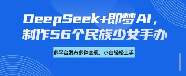 DeepSeek+即梦AI，制作56个民族少女手办，附详细教程+变现方向-卿云社