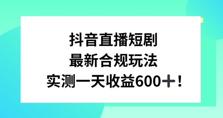 抖音直播短剧最新合规玩法，实测一天变现600+，教程+素材全解析【揭秘】-卿云社