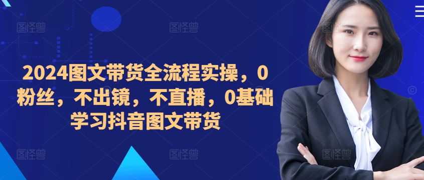 ​​​​​​2024图文带货全流程实操，0粉丝，不出镜，不直播，0基础学习抖音图文带货-卿云社