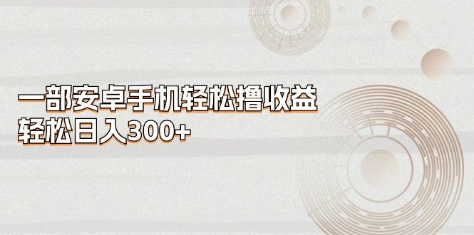 一部安卓手机轻松撸收益，轻松日入300+-卿云社