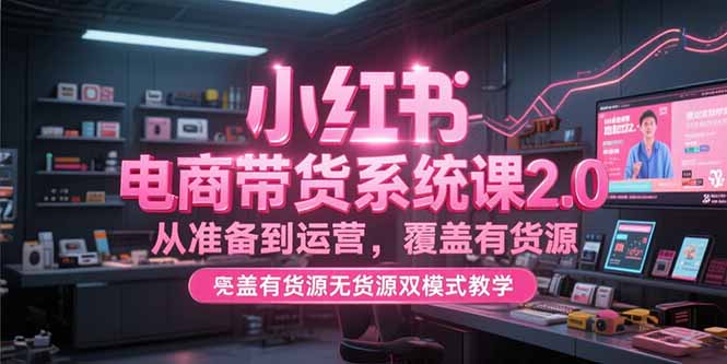 小红书电商带货系统课2.0，从准备到运营，覆盖有货源无货源双模式教学-卿云社